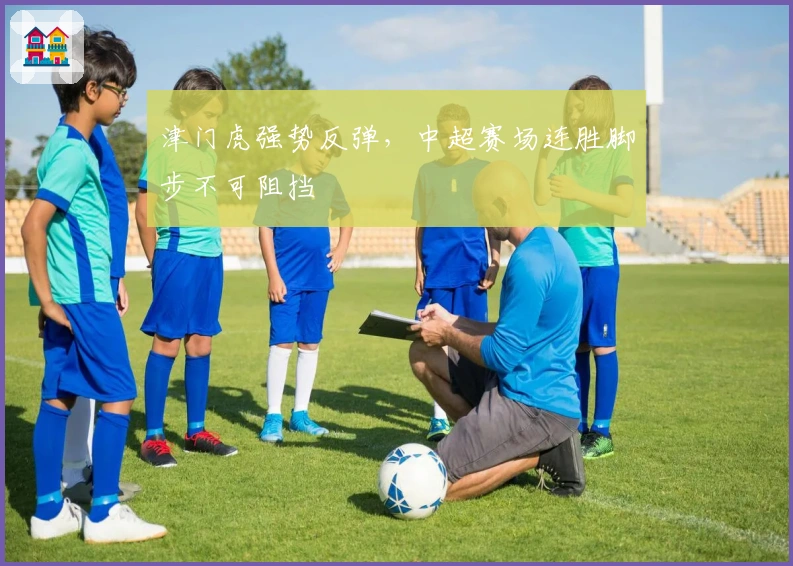 津门虎强势反弹，中超赛场连胜脚步不可阻挡