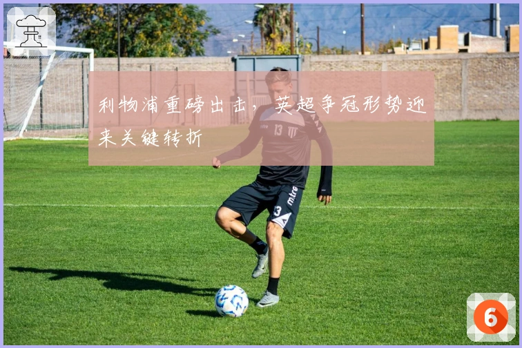 利物浦重磅出击,英超争冠形势迎来关键转折