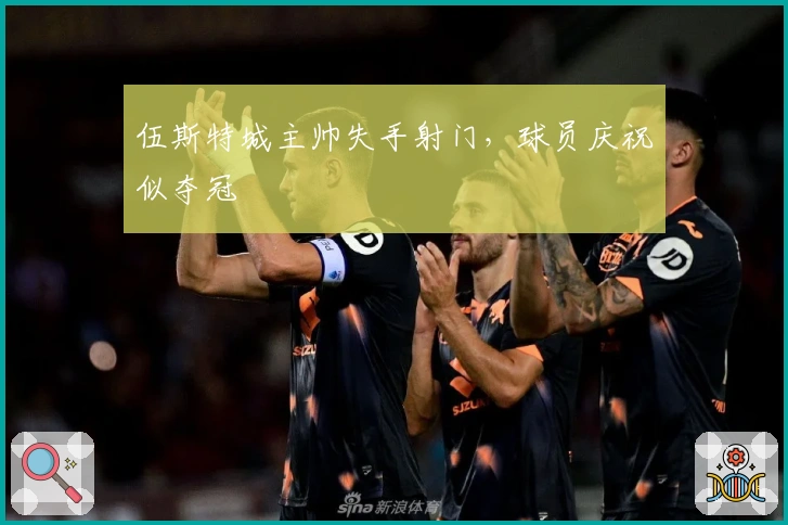 伍斯特城主帅失手射门,球员庆祝似夺冠