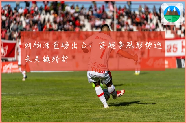 利物浦重磅出击，英超争冠形势迎来关键转折