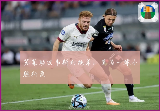 苏莱助攻韦斯利绝杀，罗马一球小胜科莫