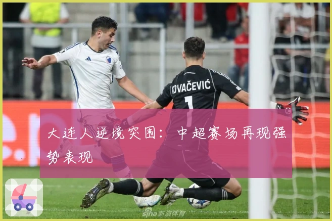 大连人逆境突围:中超赛场再现强势表现