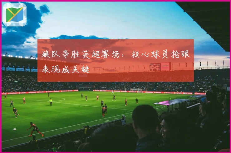 狼队争胜英超赛场，核心球员抢眼表现成关键