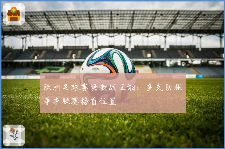 欧洲足球赛场激战正酣，多支劲旅争夺联赛榜首位置