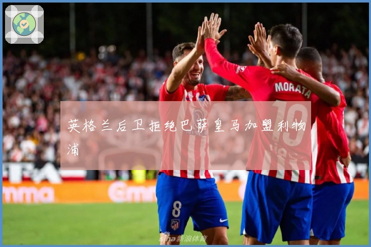 英格兰后卫拒绝巴萨皇马加盟利物浦