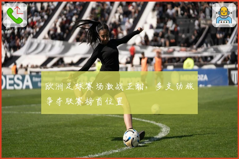 欧洲足球赛场激战正酣,多支劲旅争夺联赛榜首位置
