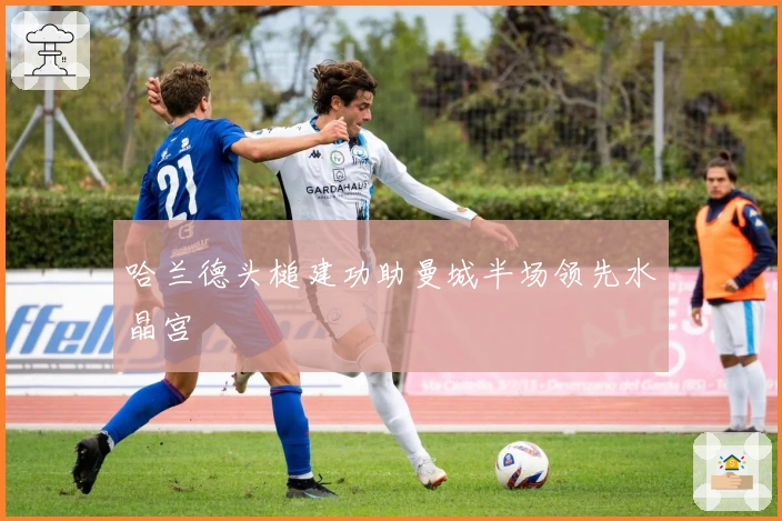 哈兰德头槌建功助曼城半场领先水晶宫