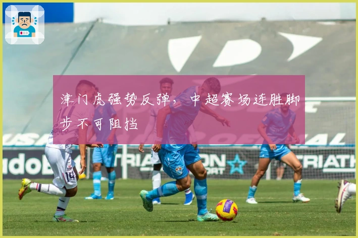 津门虎强势反弹，中超赛场连胜脚步不可阻挡