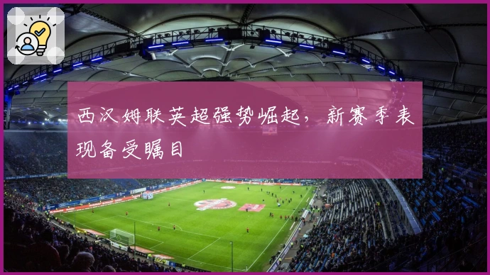 西汉姆联英超强势崛起，新赛季表现备受瞩目