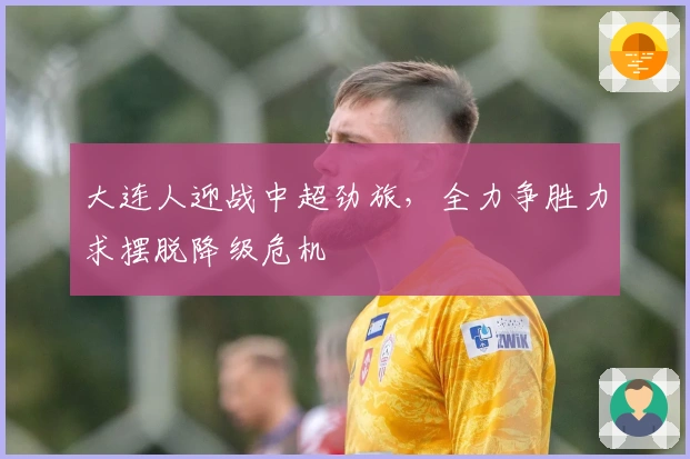 大连人迎战中超劲旅,全力争胜力求摆脱降级危机