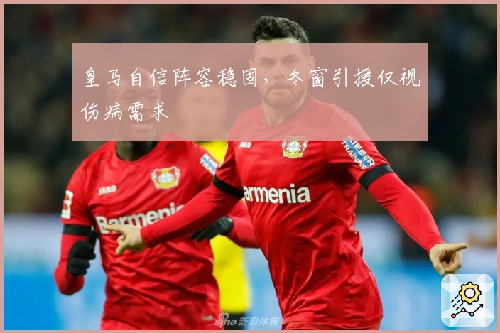 皇马自信阵容稳固，冬窗引援仅视伤病需求