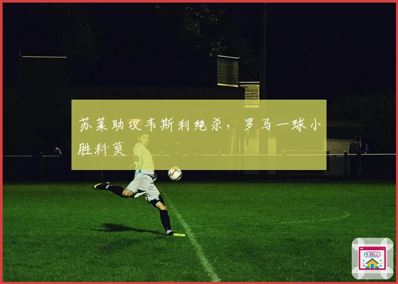 苏莱助攻韦斯利绝杀，罗马一球小胜科莫