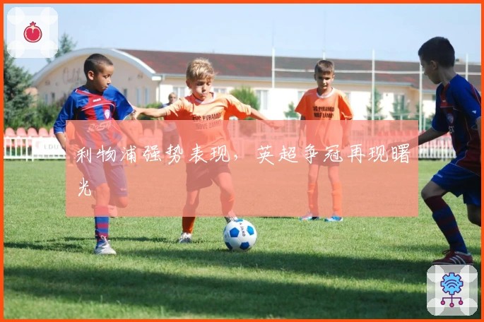 利物浦强势表现，英超争冠再现曙光