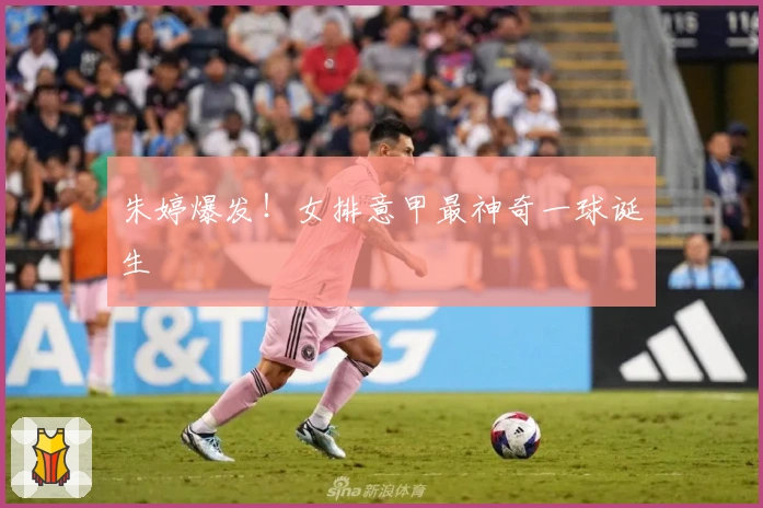 朱婷爆发！女排意甲最神奇一球诞生