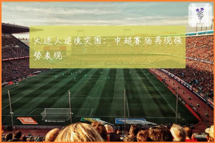 大连人逆境突围：中超赛场再现强势表现