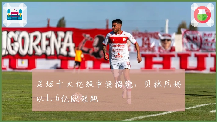 足坛十大亿级中场揭晓，贝林厄姆以1.6亿欧领跑