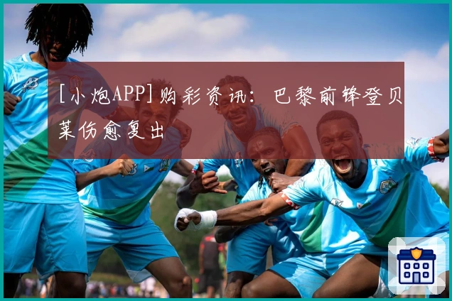 [小炮APP]购彩资讯：巴黎前锋登贝莱伤愈复出